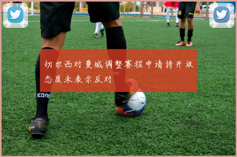 切尔西对曼城调整赛程申请持开放态度未表示反对