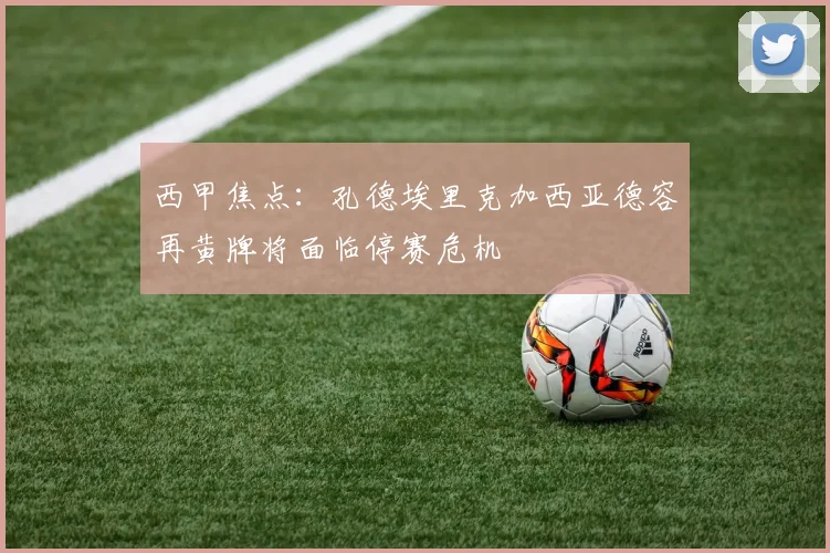 西甲焦点：孔德埃里克加西亚德容再黄牌将面临停赛危机