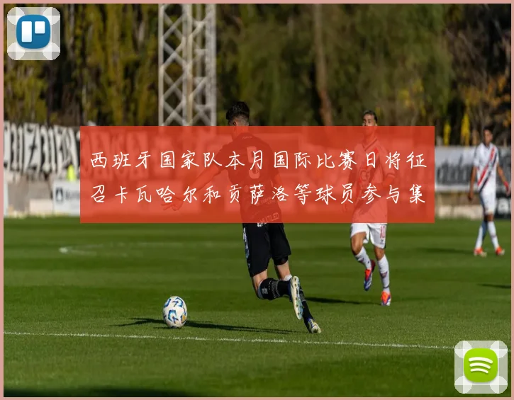 西班牙国家队本月国际比赛日将征召卡瓦哈尔和贡萨洛等球员参与集训